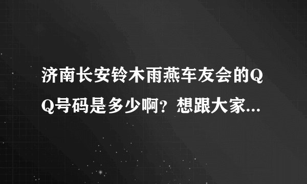 济南长安铃木雨燕车友会的QQ号码是多少啊？想跟大家探讨一下 ，加入组织