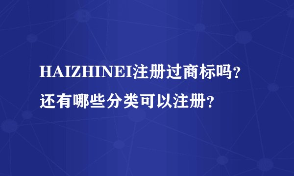 HAIZHINEI注册过商标吗？还有哪些分类可以注册？