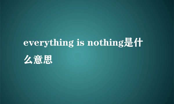 everything is nothing是什么意思