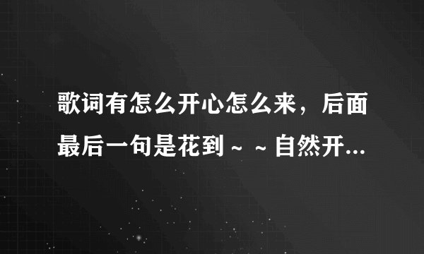 歌词有怎么开心怎么来，后面最后一句是花到～～自然开，，是什么歌，是一部动画片的片尾曲，，谁知道？？