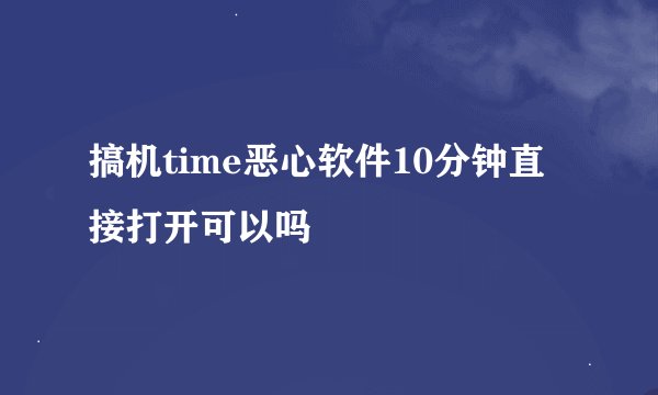 搞机time恶心软件10分钟直接打开可以吗