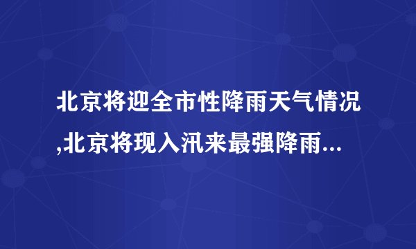 北京将迎全市性降雨天气情况,北京将现入汛来最强降雨的原因是什么？