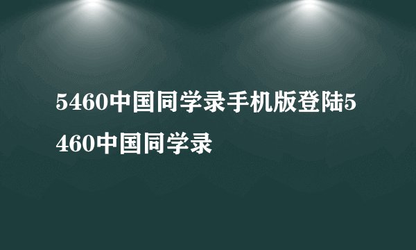 5460中国同学录手机版登陆5460中国同学录