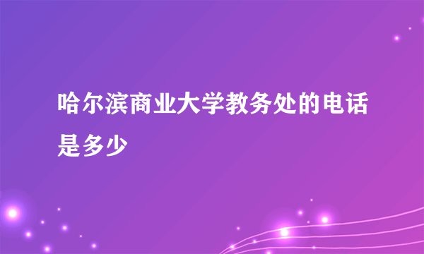哈尔滨商业大学教务处的电话是多少
