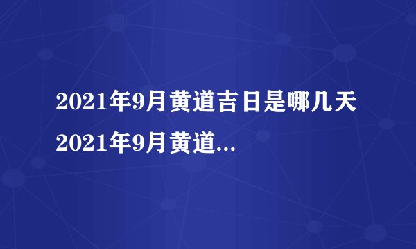 2021年9月黄道吉日是哪几天 2021年9月黄道吉日是什么时候