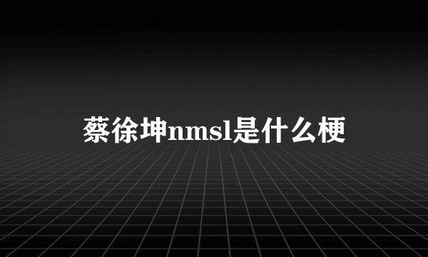 蔡徐坤nmsl是什么梗