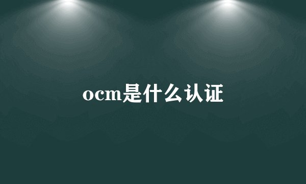 ocm是什么认证