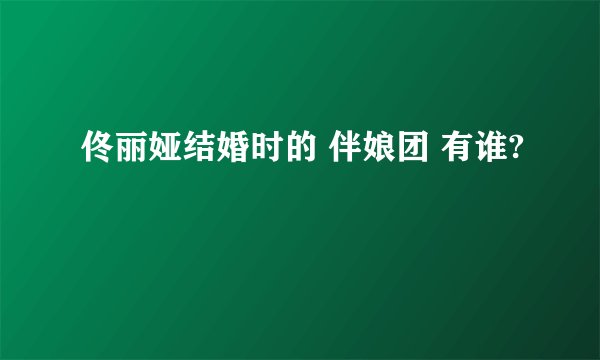 佟丽娅结婚时的 伴娘团 有谁?