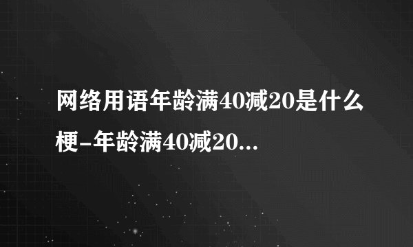网络用语年龄满40减20是什么梗-年龄满40减20梗意思及出处分享