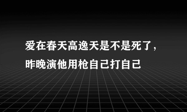 爱在春天高逸天是不是死了，昨晚演他用枪自己打自己