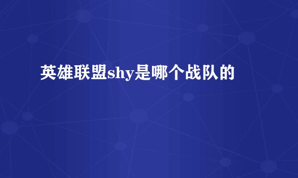 英雄联盟shy是哪个战队的
