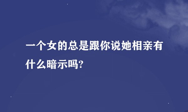 一个女的总是跟你说她相亲有什么暗示吗?