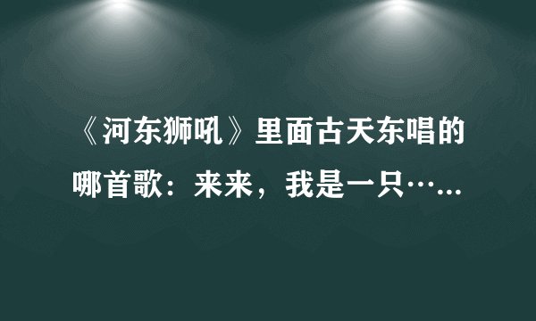 《河东狮吼》里面古天东唱的哪首歌：来来，我是一只……，谁有这首歌的歌谱啊？