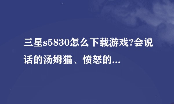 三星s5830怎么下载游戏?会说话的汤姆猫、愤怒的小鸟、切水果之类的安卓游戏