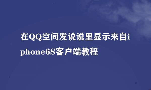 在QQ空间发说说里显示来自iphone6S客户端教程
