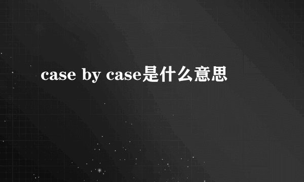 case by case是什么意思