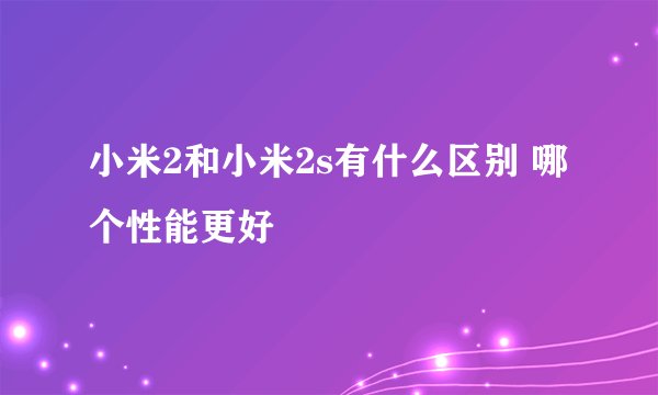 小米2和小米2s有什么区别 哪个性能更好
