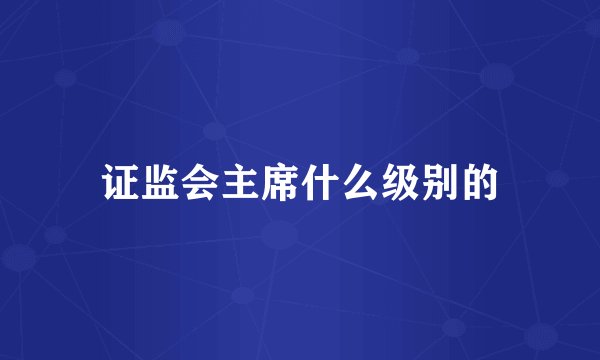 证监会主席什么级别的