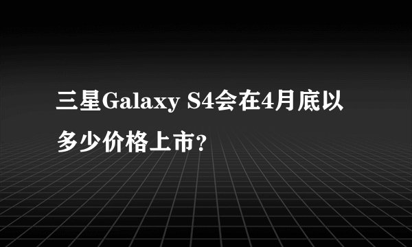 三星Galaxy S4会在4月底以多少价格上市？