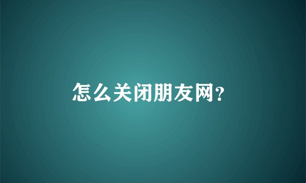 怎么关闭朋友网？