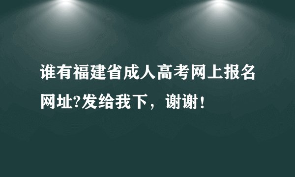 谁有福建省成人高考网上报名网址?发给我下，谢谢！