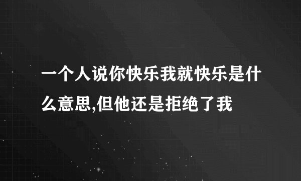 一个人说你快乐我就快乐是什么意思,但他还是拒绝了我