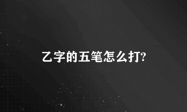 乙字的五笔怎么打?