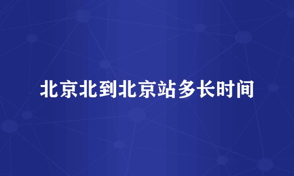 北京北到北京站多长时间
