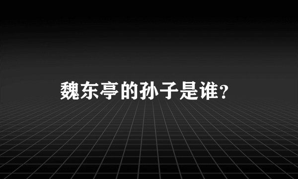 魏东亭的孙子是谁？