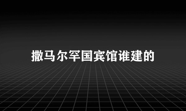 撒马尔罕国宾馆谁建的