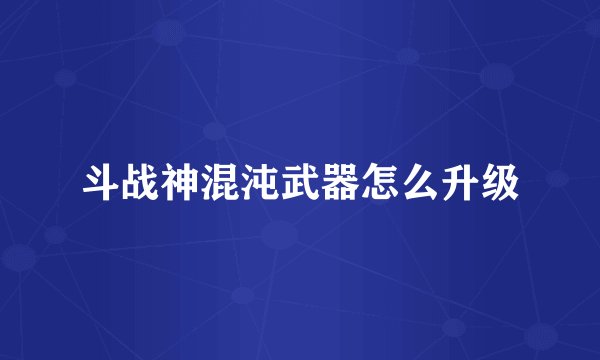 斗战神混沌武器怎么升级