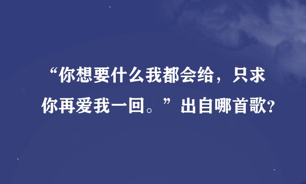 “你想要什么我都会给，只求你再爱我一回。”出自哪首歌？