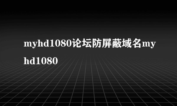 myhd1080论坛防屏蔽域名myhd1080