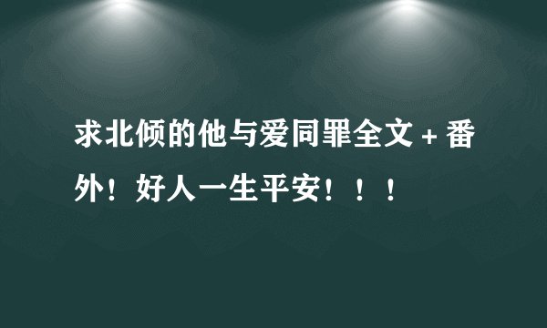求北倾的他与爱同罪全文＋番外！好人一生平安！！！