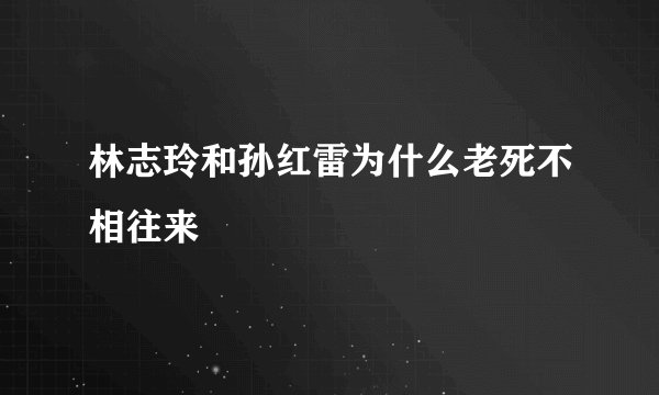 林志玲和孙红雷为什么老死不相往来