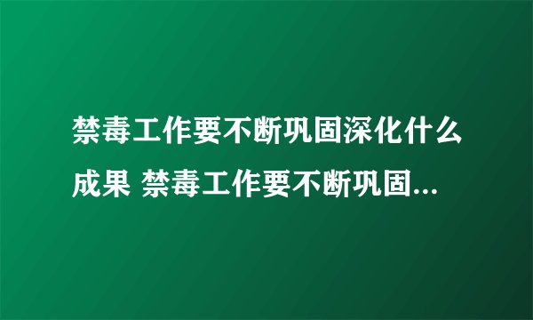 禁毒工作要不断巩固深化什么成果 禁毒工作要不断巩固深化什么成果助力乡村振兴战略