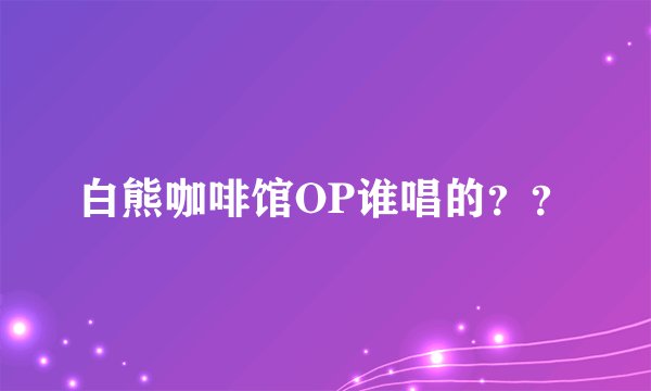 白熊咖啡馆OP谁唱的？？