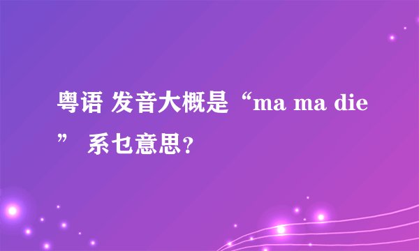 粤语 发音大概是“ma ma die” 系乜意思？