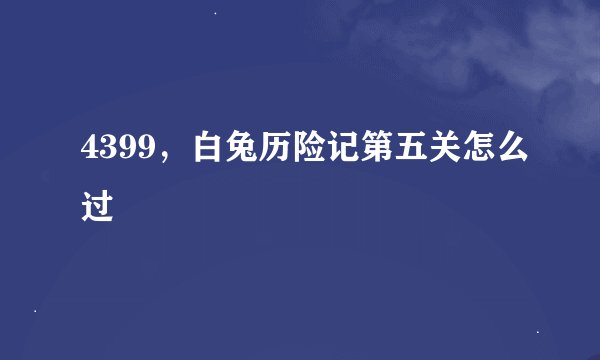 4399，白兔历险记第五关怎么过