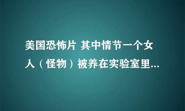 美国恐怖片 其中情节一个女人（怪物）被养在实验室里，饲养的教授喜欢上她了。就进入她的屋里。之后那个女