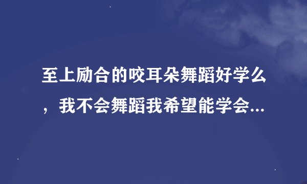 至上励合的咬耳朵舞蹈好学么，我不会舞蹈我希望能学会，差不多就行真的很想学谁能告诉我怎么能快速学完吗
