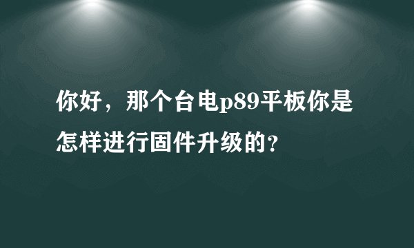 你好，那个台电p89平板你是怎样进行固件升级的？