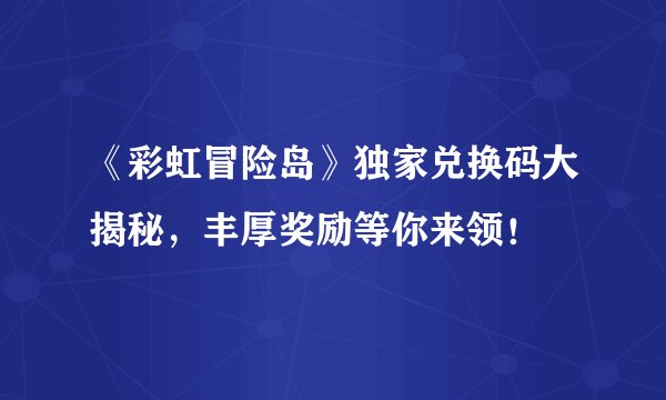 《彩虹冒险岛》独家兑换码大揭秘，丰厚奖励等你来领！