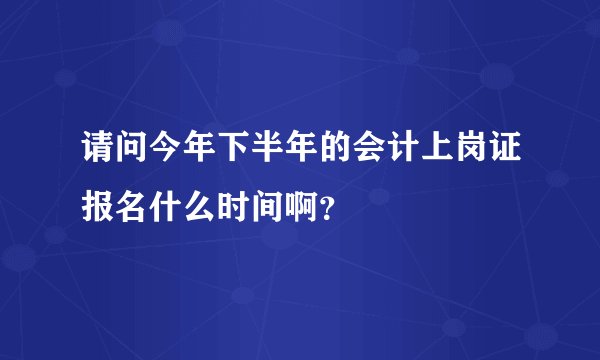 请问今年下半年的会计上岗证报名什么时间啊？