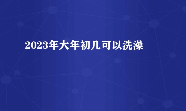 2023年大年初几可以洗澡