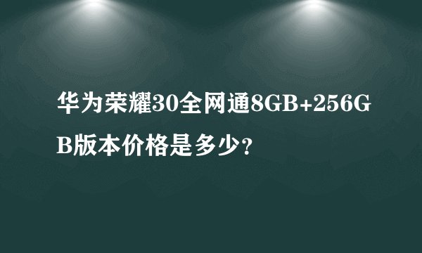 华为荣耀30全网通8GB+256GB版本价格是多少？
