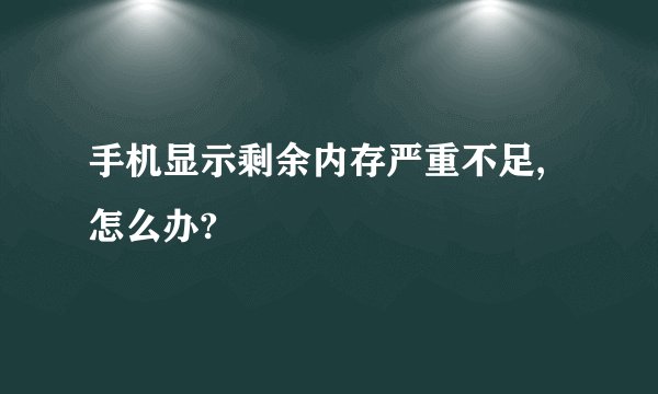 手机显示剩余内存严重不足,怎么办?