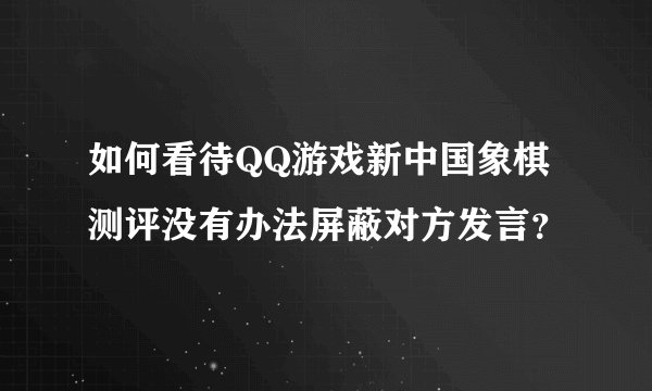 如何看待QQ游戏新中国象棋测评没有办法屏蔽对方发言？