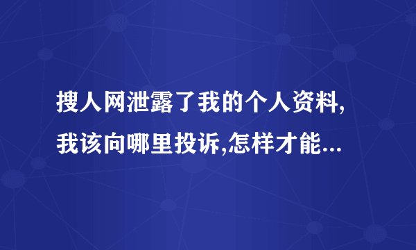 搜人网泄露了我的个人资料,我该向哪里投诉,怎样才能删除我的个人资料?