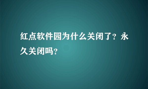 红点软件园为什么关闭了？永久关闭吗？